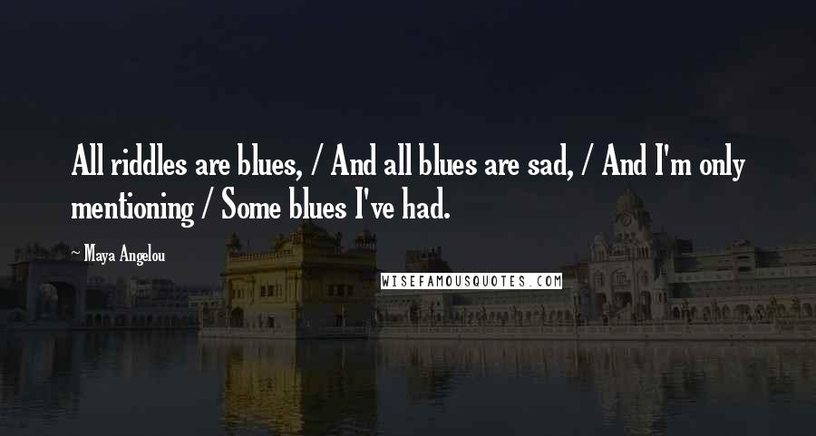 Maya Angelou Quotes: All riddles are blues, / And all blues are sad, / And I'm only mentioning / Some blues I've had.
