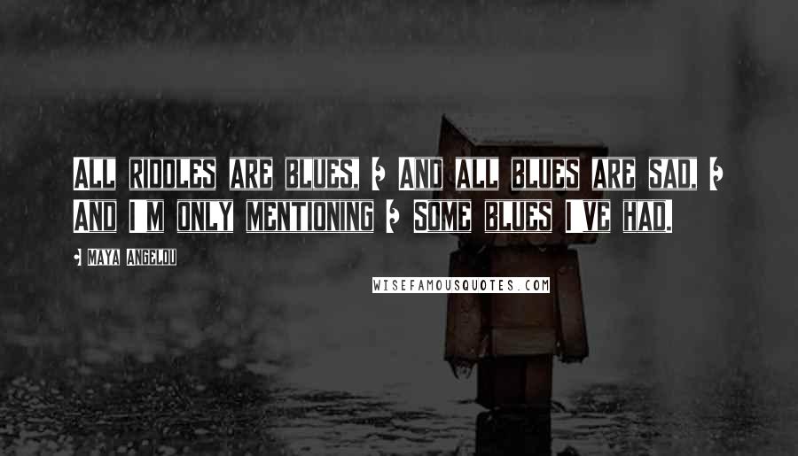 Maya Angelou Quotes: All riddles are blues, / And all blues are sad, / And I'm only mentioning / Some blues I've had.