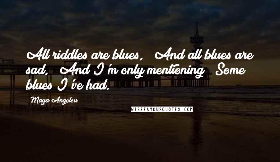 Maya Angelou Quotes: All riddles are blues, / And all blues are sad, / And I'm only mentioning / Some blues I've had.