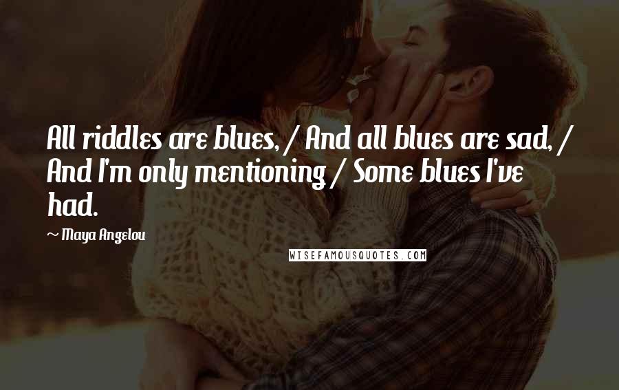 Maya Angelou Quotes: All riddles are blues, / And all blues are sad, / And I'm only mentioning / Some blues I've had.