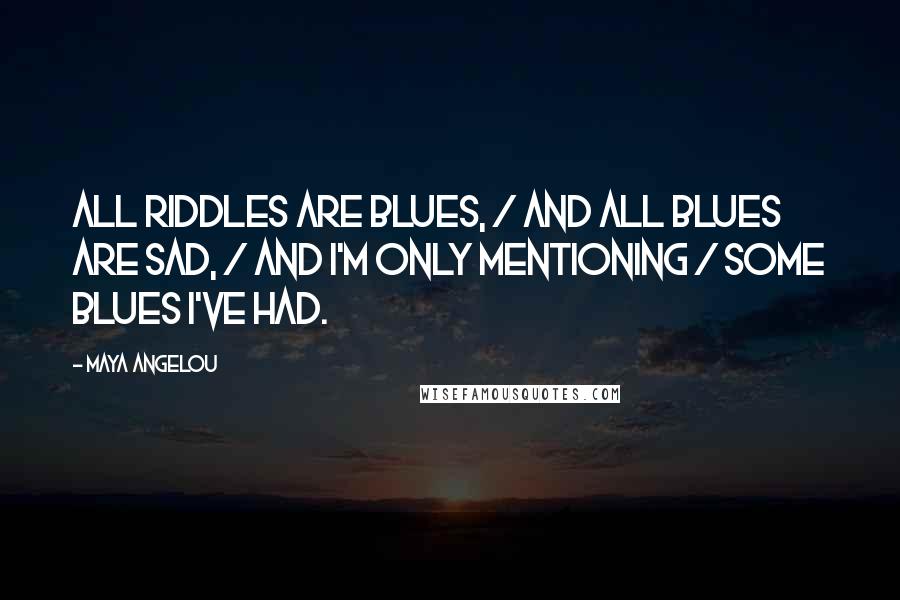 Maya Angelou Quotes: All riddles are blues, / And all blues are sad, / And I'm only mentioning / Some blues I've had.