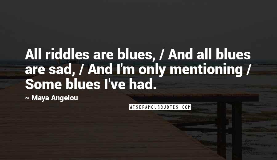 Maya Angelou Quotes: All riddles are blues, / And all blues are sad, / And I'm only mentioning / Some blues I've had.