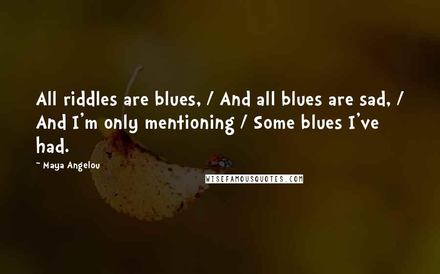 Maya Angelou Quotes: All riddles are blues, / And all blues are sad, / And I'm only mentioning / Some blues I've had.