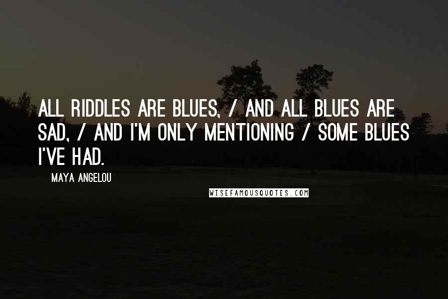 Maya Angelou Quotes: All riddles are blues, / And all blues are sad, / And I'm only mentioning / Some blues I've had.