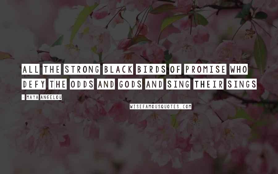 Maya Angelou Quotes: All the strong black birds of promise who defy the odds and gods and sing their sings