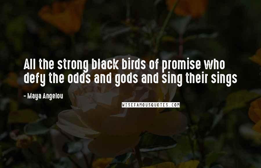 Maya Angelou Quotes: All the strong black birds of promise who defy the odds and gods and sing their sings