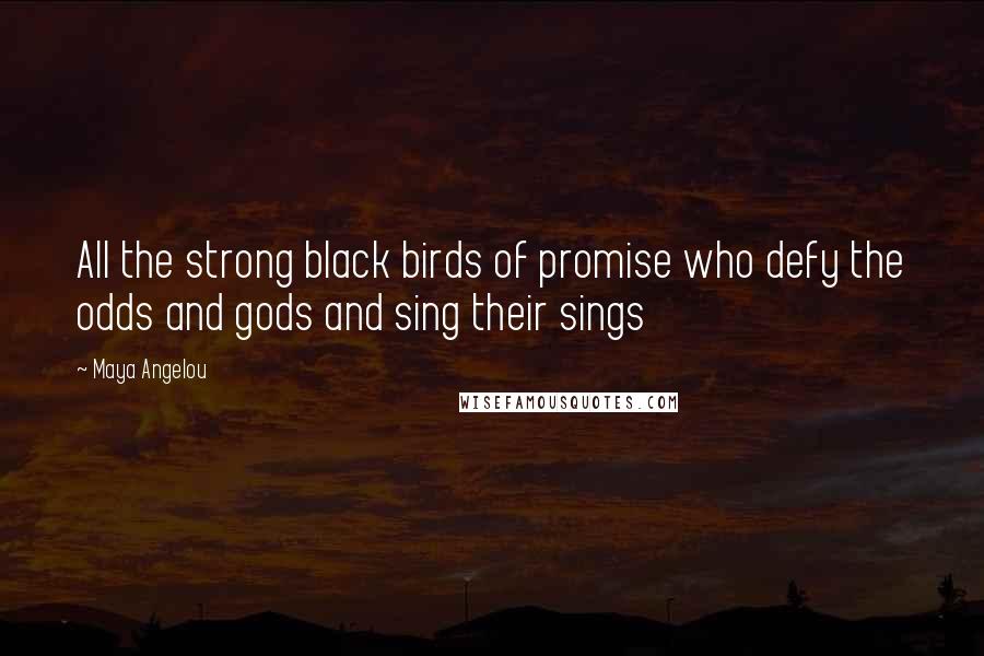 Maya Angelou Quotes: All the strong black birds of promise who defy the odds and gods and sing their sings