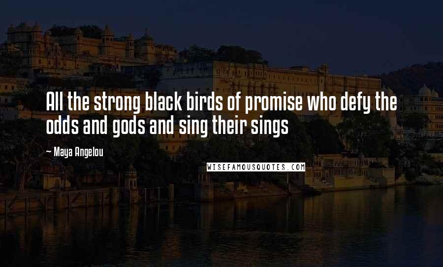 Maya Angelou Quotes: All the strong black birds of promise who defy the odds and gods and sing their sings