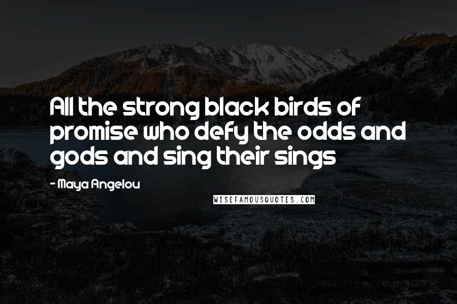 Maya Angelou Quotes: All the strong black birds of promise who defy the odds and gods and sing their sings