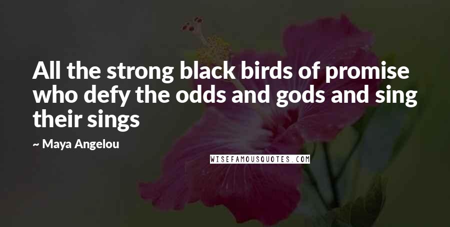 Maya Angelou Quotes: All the strong black birds of promise who defy the odds and gods and sing their sings