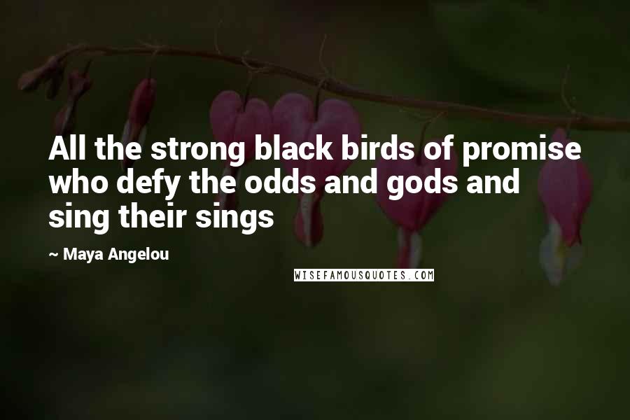 Maya Angelou Quotes: All the strong black birds of promise who defy the odds and gods and sing their sings