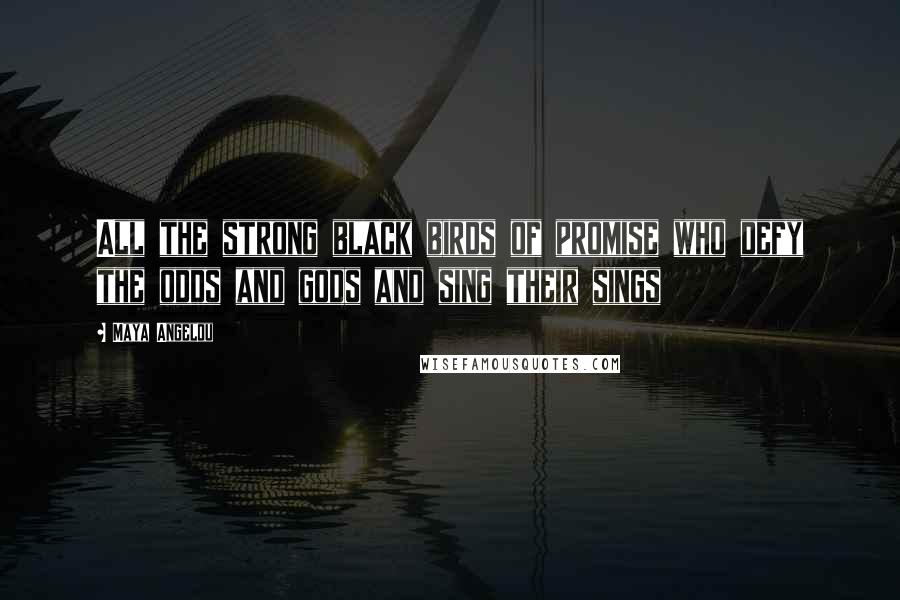 Maya Angelou Quotes: All the strong black birds of promise who defy the odds and gods and sing their sings