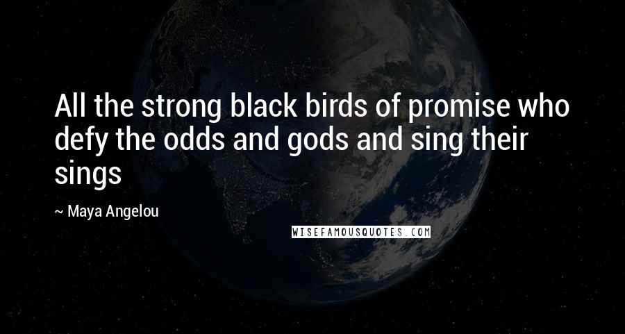 Maya Angelou Quotes: All the strong black birds of promise who defy the odds and gods and sing their sings