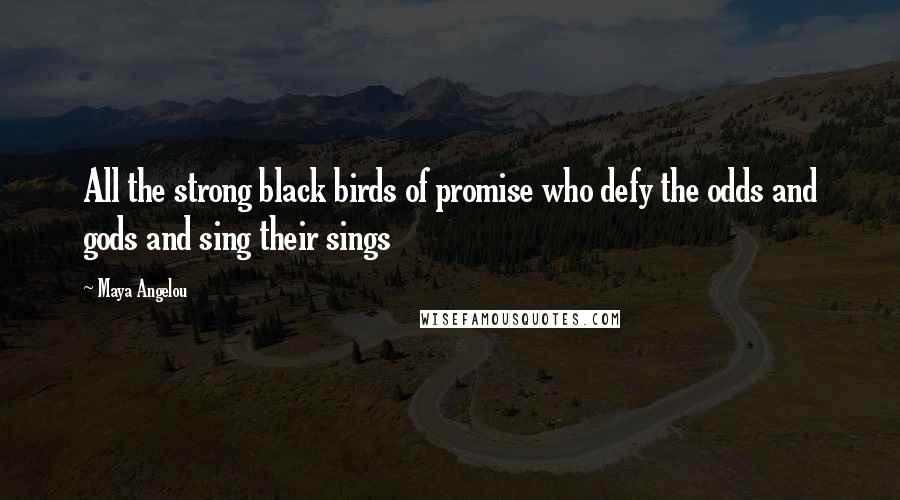 Maya Angelou Quotes: All the strong black birds of promise who defy the odds and gods and sing their sings