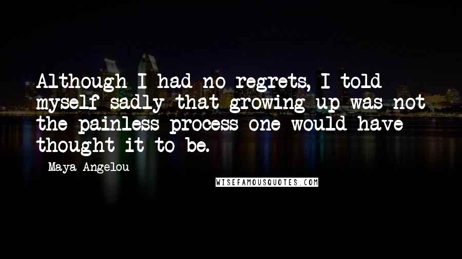 Maya Angelou Quotes: Although I had no regrets, I told myself sadly that growing up was not the painless process one would have thought it to be.