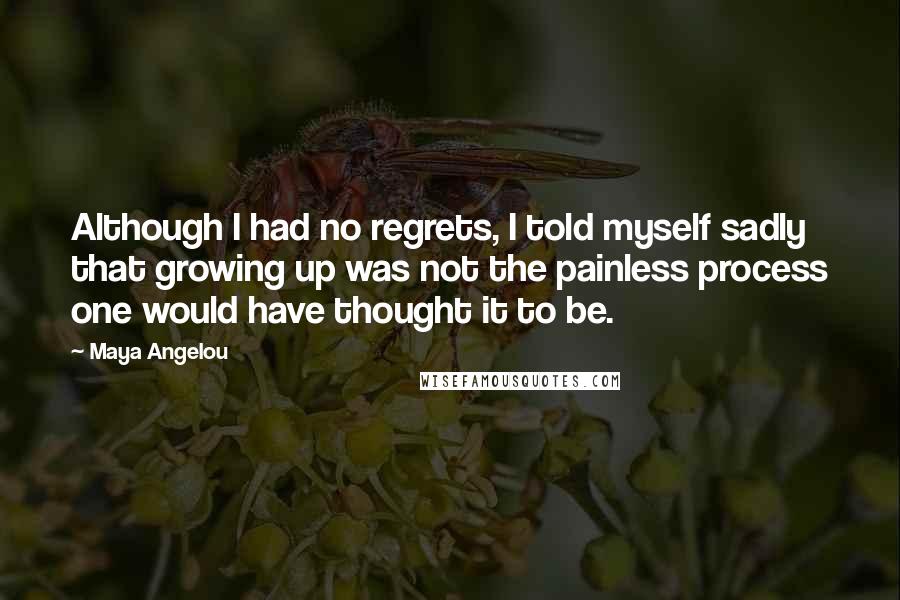 Maya Angelou Quotes: Although I had no regrets, I told myself sadly that growing up was not the painless process one would have thought it to be.