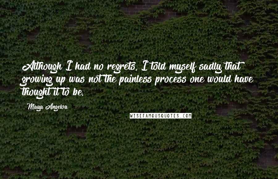 Maya Angelou Quotes: Although I had no regrets, I told myself sadly that growing up was not the painless process one would have thought it to be.