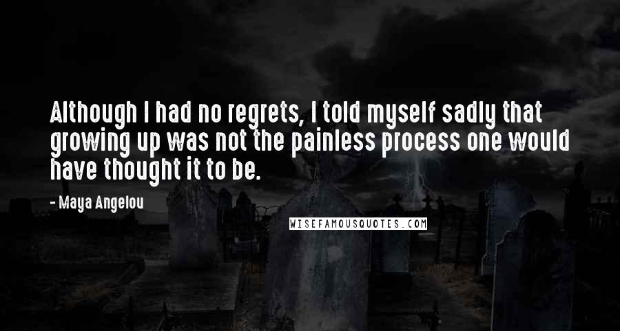 Maya Angelou Quotes: Although I had no regrets, I told myself sadly that growing up was not the painless process one would have thought it to be.