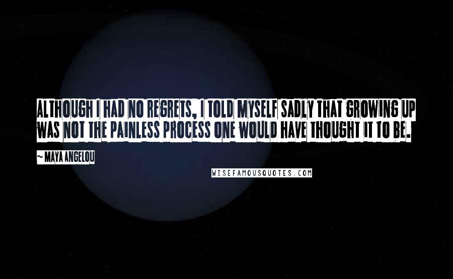 Maya Angelou Quotes: Although I had no regrets, I told myself sadly that growing up was not the painless process one would have thought it to be.