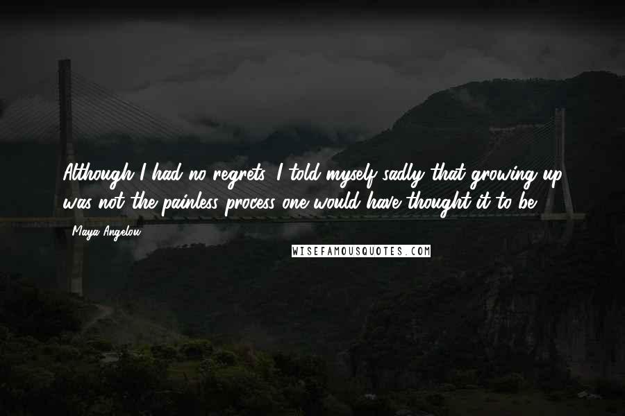 Maya Angelou Quotes: Although I had no regrets, I told myself sadly that growing up was not the painless process one would have thought it to be.