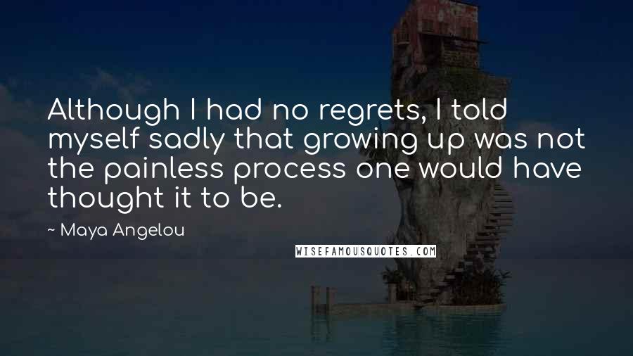 Maya Angelou Quotes: Although I had no regrets, I told myself sadly that growing up was not the painless process one would have thought it to be.