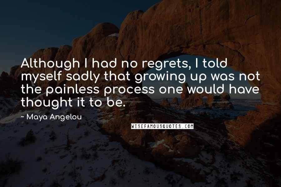Maya Angelou Quotes: Although I had no regrets, I told myself sadly that growing up was not the painless process one would have thought it to be.