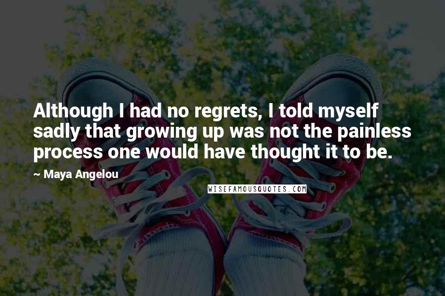 Maya Angelou Quotes: Although I had no regrets, I told myself sadly that growing up was not the painless process one would have thought it to be.