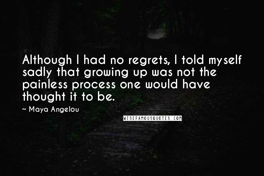 Maya Angelou Quotes: Although I had no regrets, I told myself sadly that growing up was not the painless process one would have thought it to be.