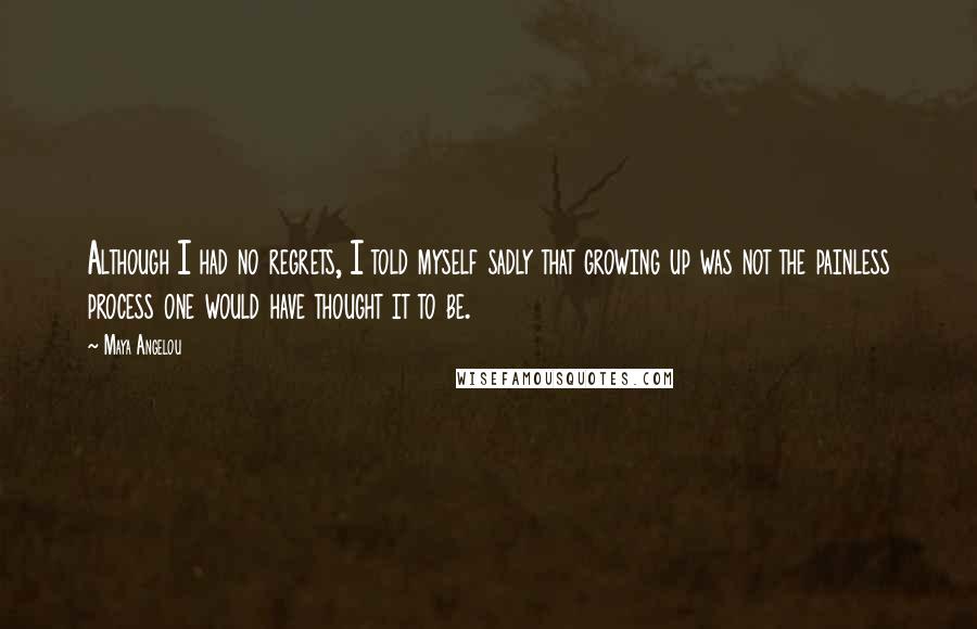 Maya Angelou Quotes: Although I had no regrets, I told myself sadly that growing up was not the painless process one would have thought it to be.