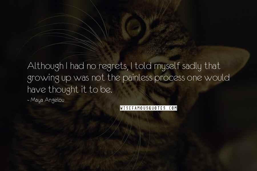 Maya Angelou Quotes: Although I had no regrets, I told myself sadly that growing up was not the painless process one would have thought it to be.