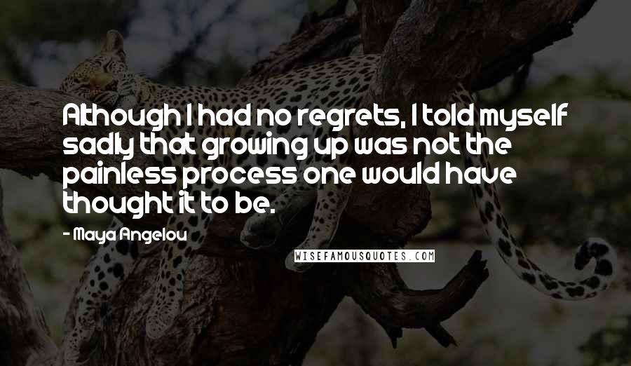 Maya Angelou Quotes: Although I had no regrets, I told myself sadly that growing up was not the painless process one would have thought it to be.