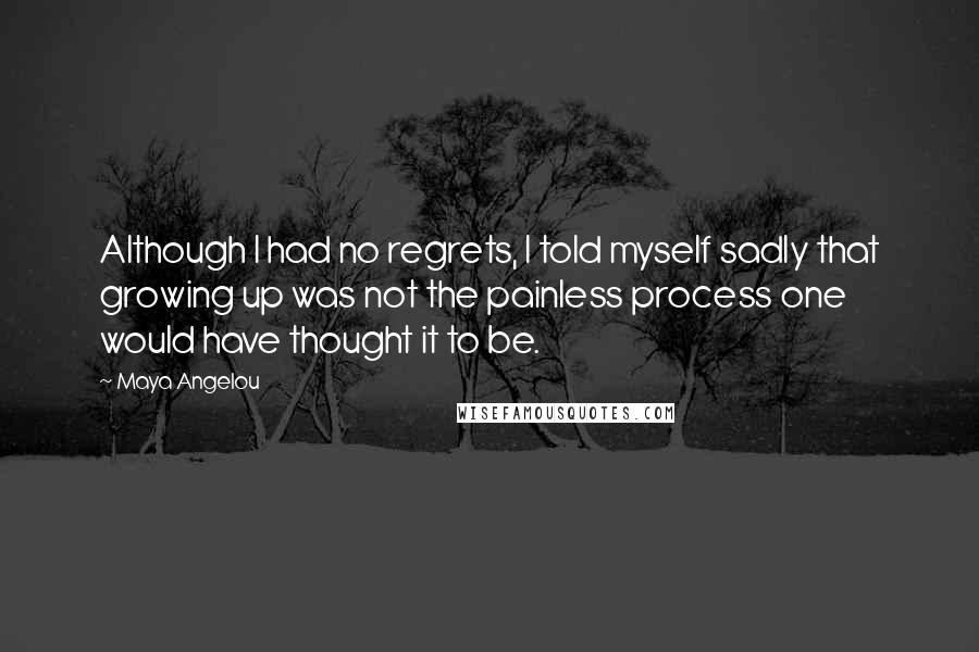 Maya Angelou Quotes: Although I had no regrets, I told myself sadly that growing up was not the painless process one would have thought it to be.