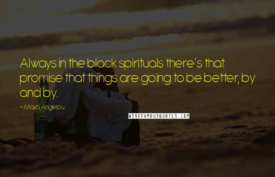 Maya Angelou Quotes: Always in the black spirituals there's that promise that things are going to be better, by and by.