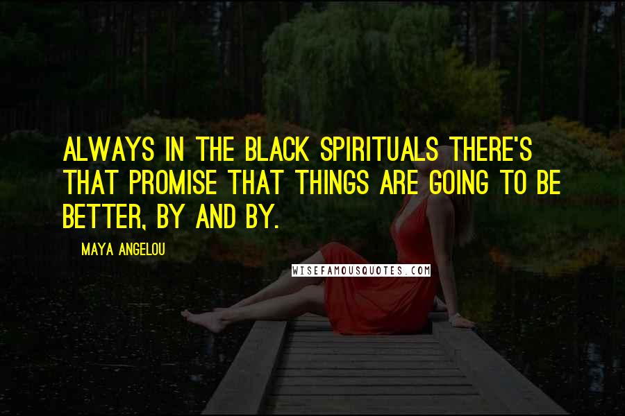 Maya Angelou Quotes: Always in the black spirituals there's that promise that things are going to be better, by and by.