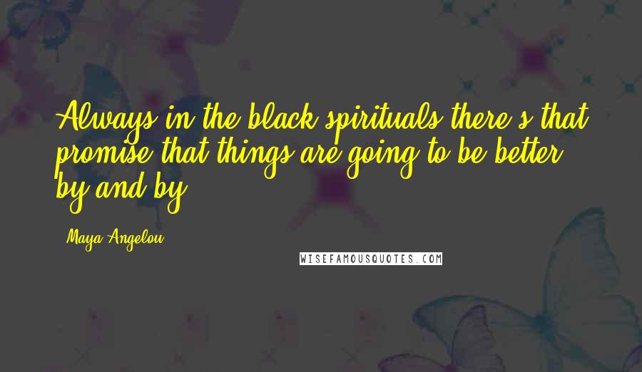 Maya Angelou Quotes: Always in the black spirituals there's that promise that things are going to be better, by and by.