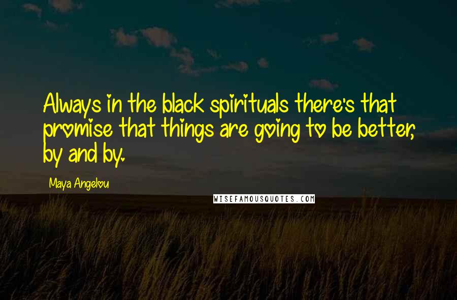 Maya Angelou Quotes: Always in the black spirituals there's that promise that things are going to be better, by and by.