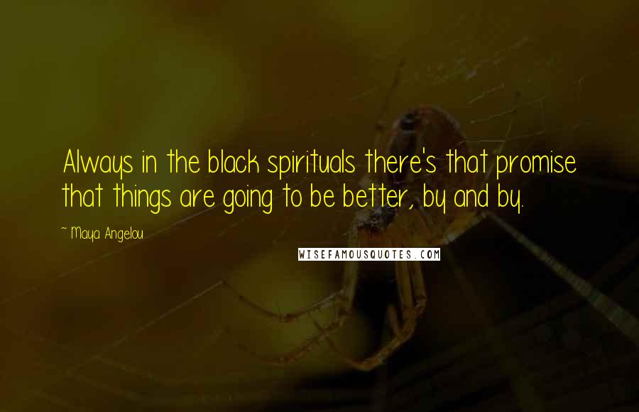 Maya Angelou Quotes: Always in the black spirituals there's that promise that things are going to be better, by and by.