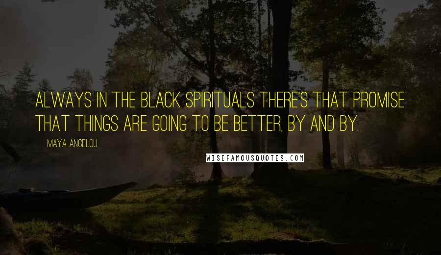 Maya Angelou Quotes: Always in the black spirituals there's that promise that things are going to be better, by and by.