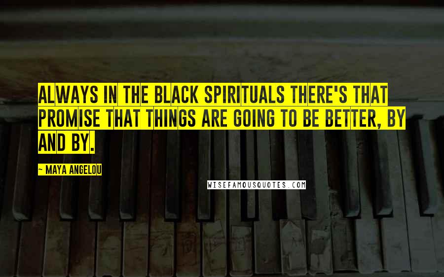 Maya Angelou Quotes: Always in the black spirituals there's that promise that things are going to be better, by and by.