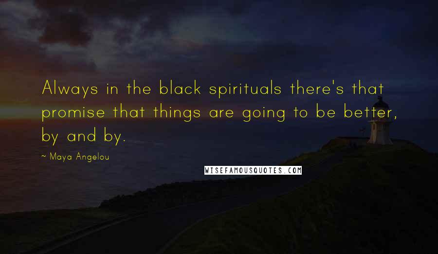 Maya Angelou Quotes: Always in the black spirituals there's that promise that things are going to be better, by and by.