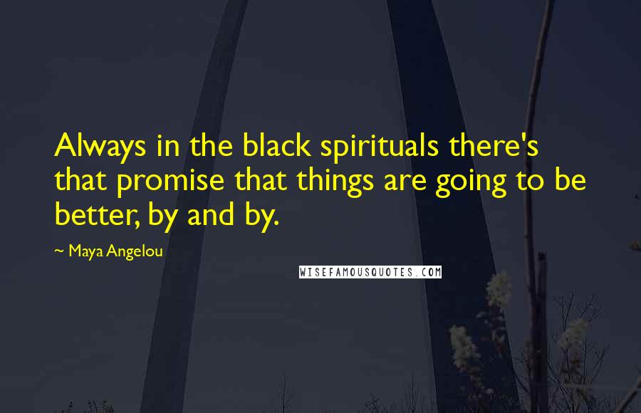 Maya Angelou Quotes: Always in the black spirituals there's that promise that things are going to be better, by and by.