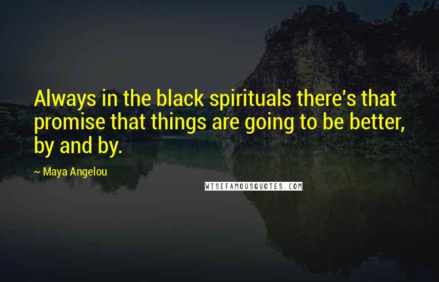 Maya Angelou Quotes: Always in the black spirituals there's that promise that things are going to be better, by and by.