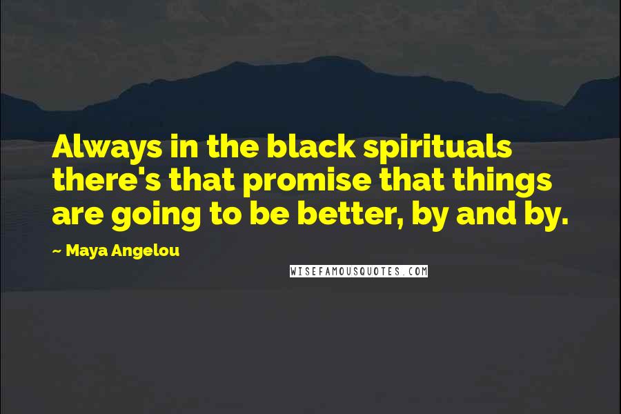 Maya Angelou Quotes: Always in the black spirituals there's that promise that things are going to be better, by and by.