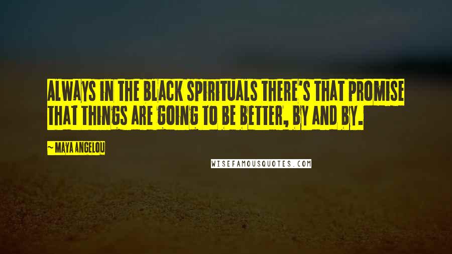 Maya Angelou Quotes: Always in the black spirituals there's that promise that things are going to be better, by and by.