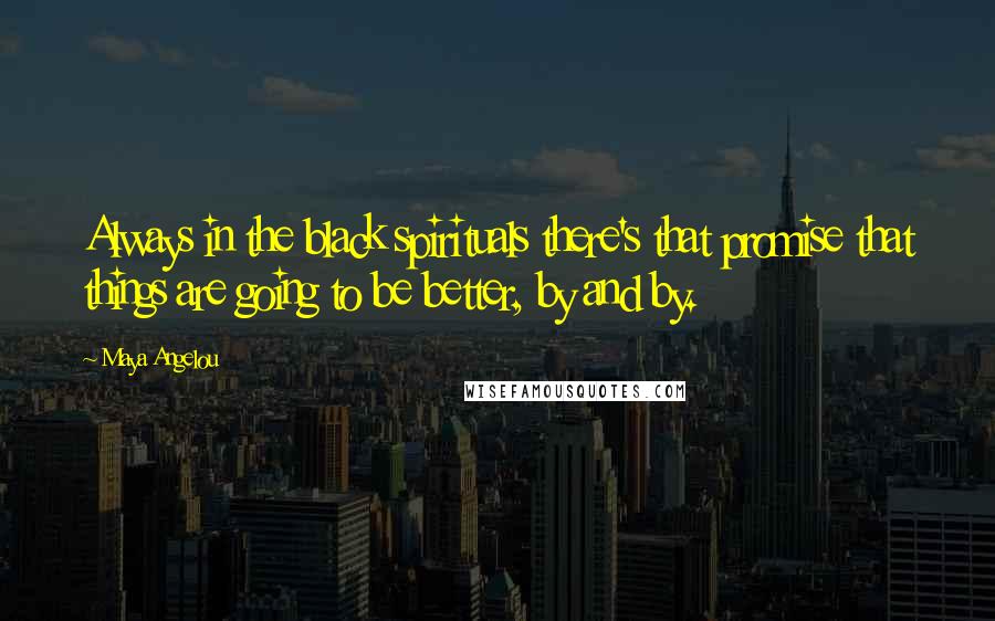 Maya Angelou Quotes: Always in the black spirituals there's that promise that things are going to be better, by and by.