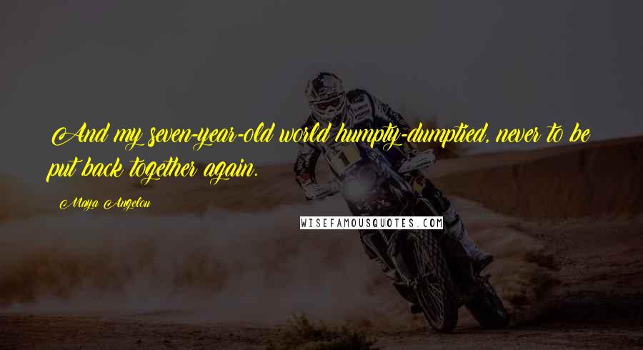 Maya Angelou Quotes: And my seven-year-old world humpty-dumptied, never to be put back together again.