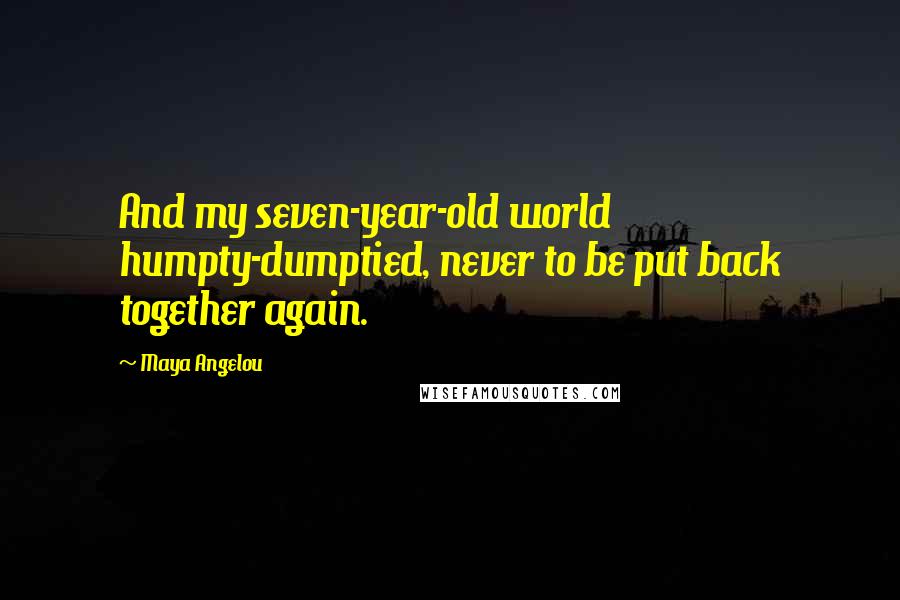 Maya Angelou Quotes: And my seven-year-old world humpty-dumptied, never to be put back together again.