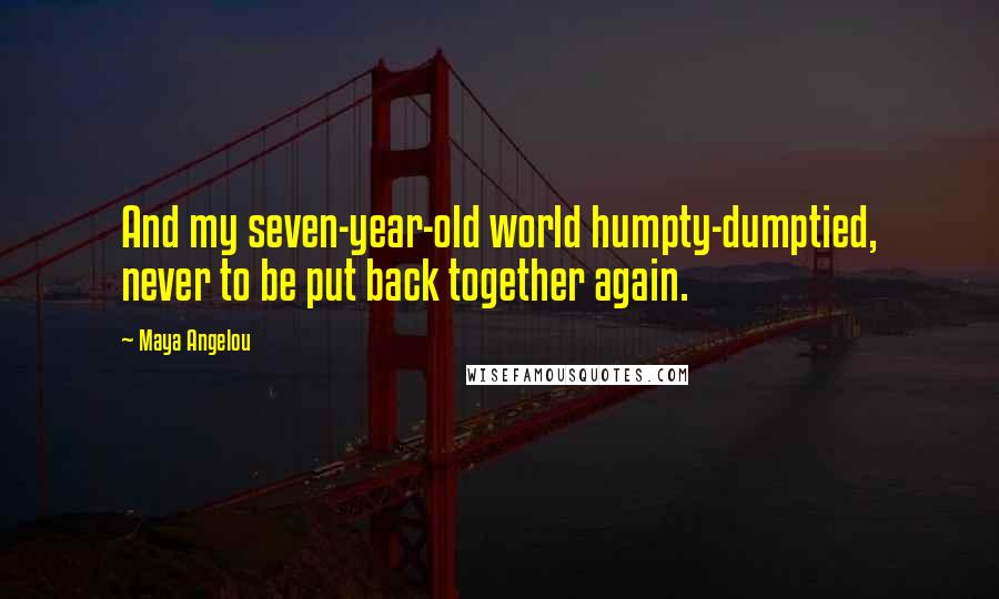 Maya Angelou Quotes: And my seven-year-old world humpty-dumptied, never to be put back together again.