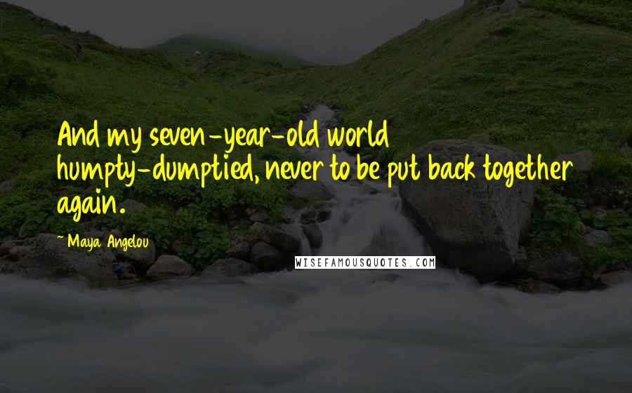 Maya Angelou Quotes: And my seven-year-old world humpty-dumptied, never to be put back together again.