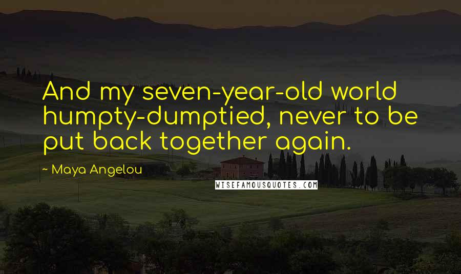 Maya Angelou Quotes: And my seven-year-old world humpty-dumptied, never to be put back together again.